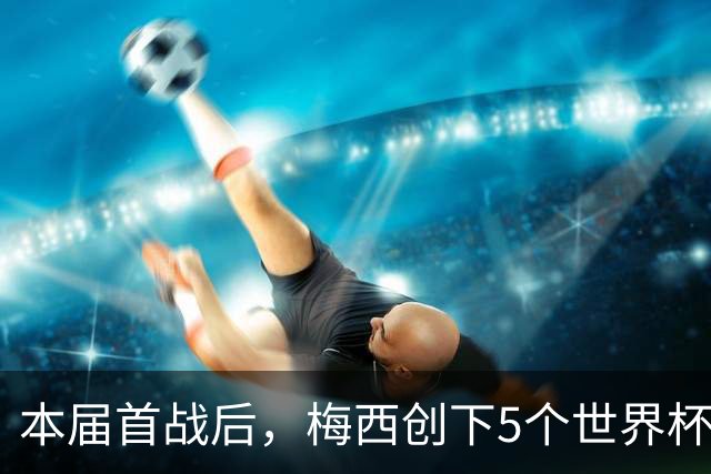 本届首战后，梅西创下5个世界杯纪录；世界杯本日共进球16粒，I、J小组赛结果出炉